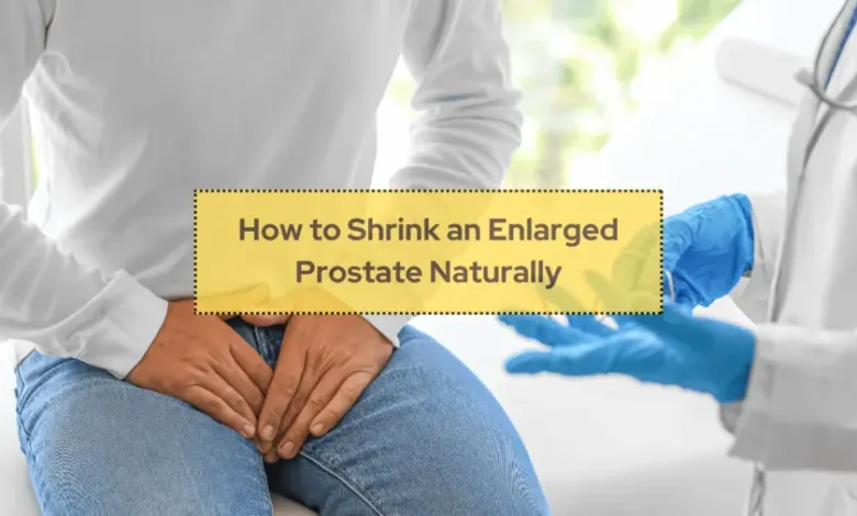 How To Shrink An Enlarged Prostate Naturally Tips And Tricks Selected Health Tips